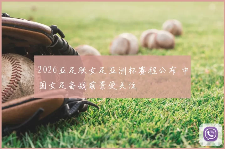 2026亚足联女足亚洲杯赛程公布 中国女足备战前景受关注