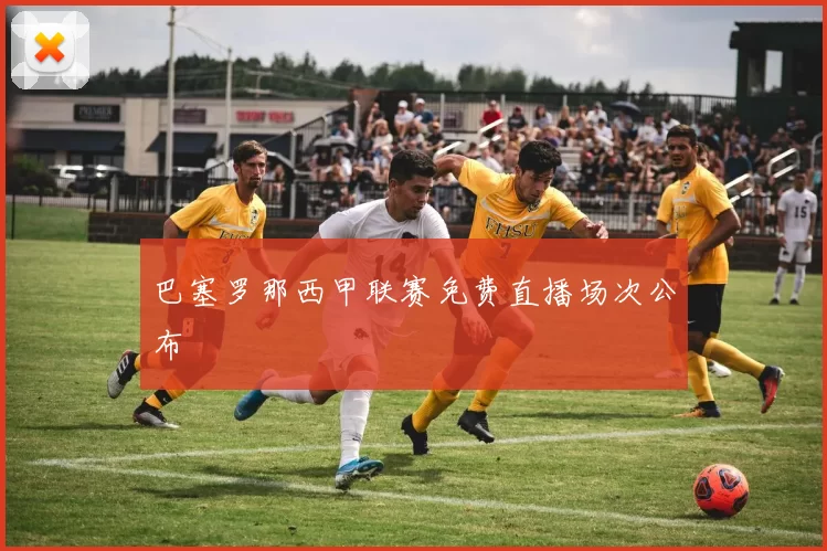 巴塞罗那西甲联赛免费直播场次公布