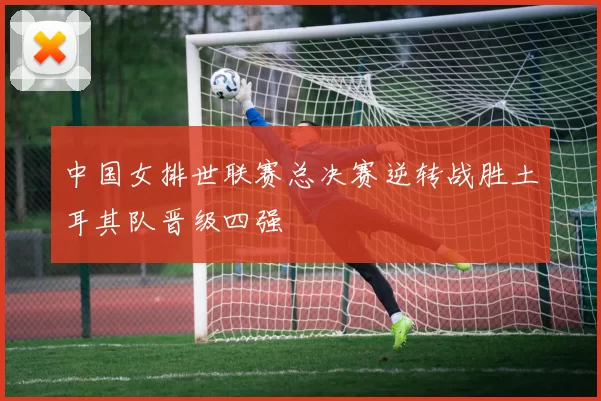 中国女排世联赛总决赛逆转战胜土耳其队晋级四强