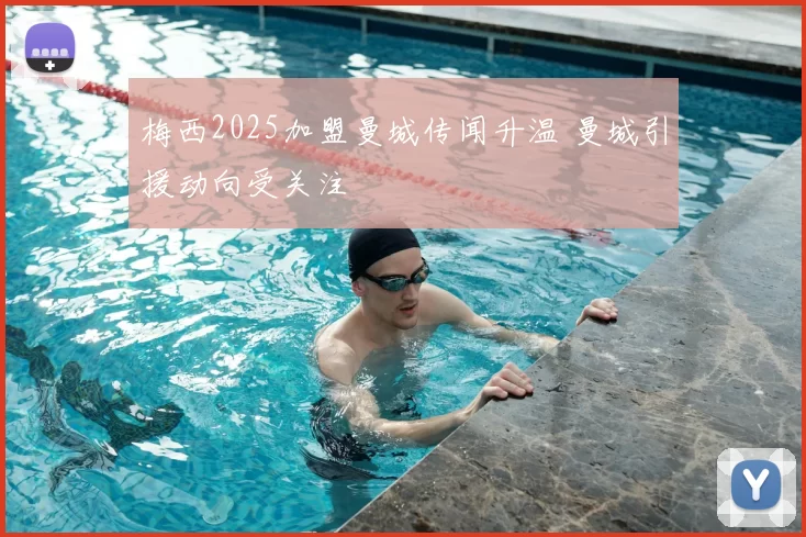 梅西2025加盟曼城传闻升温 曼城引援动向受关注