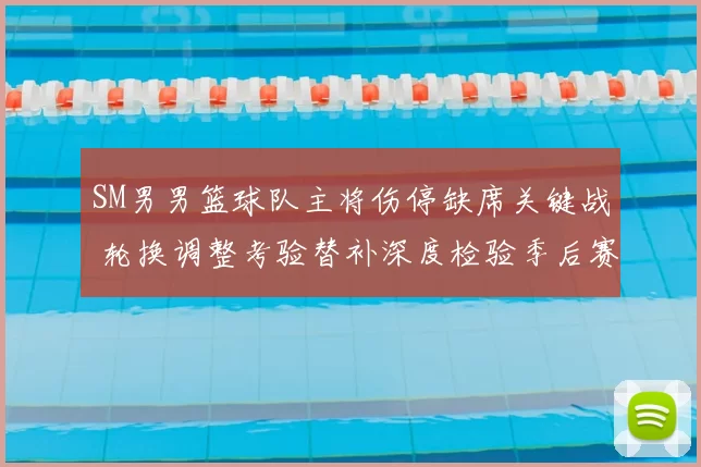 SM男男篮球队主将伤停缺席关键战 轮换调整考验替补深度检验季后赛前景