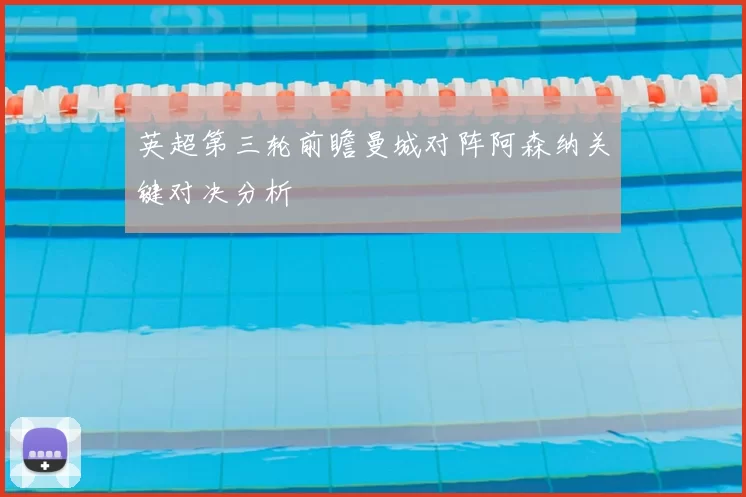 英超第三轮前瞻曼城对阵阿森纳关键对决分析