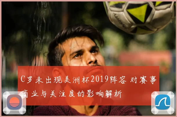 C罗未出现美洲杯2019阵容 对赛事商业与关注度的影响解析