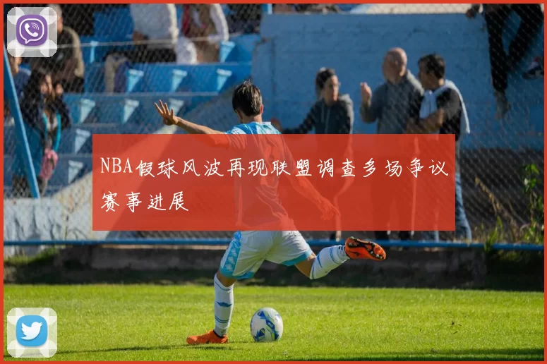 NBA假球风波再现联盟调查多场争议赛事进展