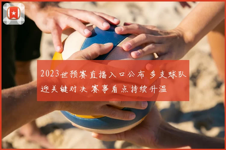 2023世预赛直播入口公布 多支球队迎关键对决 赛事看点持续升温