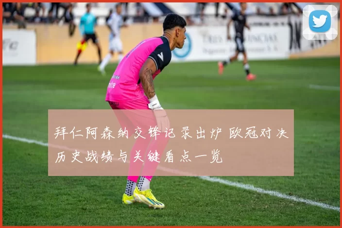 拜仁阿森纳交锋记录出炉 欧冠对决历史战绩与关键看点一览