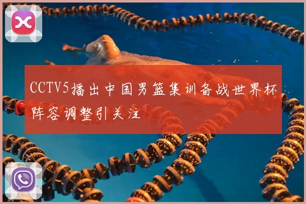 CCTV5播出中国男篮集训备战世界杯阵容调整引关注