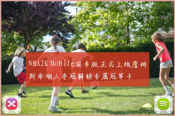 NBA2K Mobile安卓版正式上线詹姆斯率湖人夺冠解锁专属冠军卡