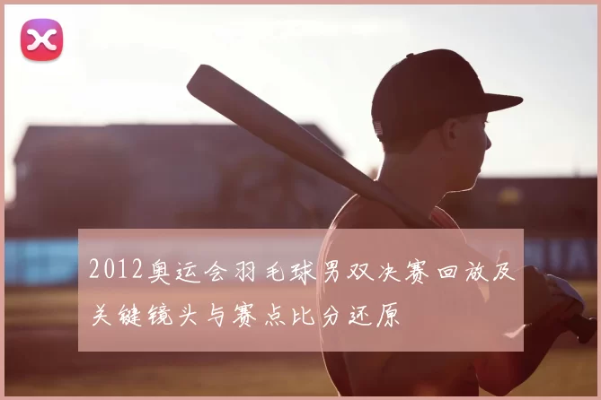 2012奥运会羽毛球男双决赛回放及关键镜头与赛点比分还原