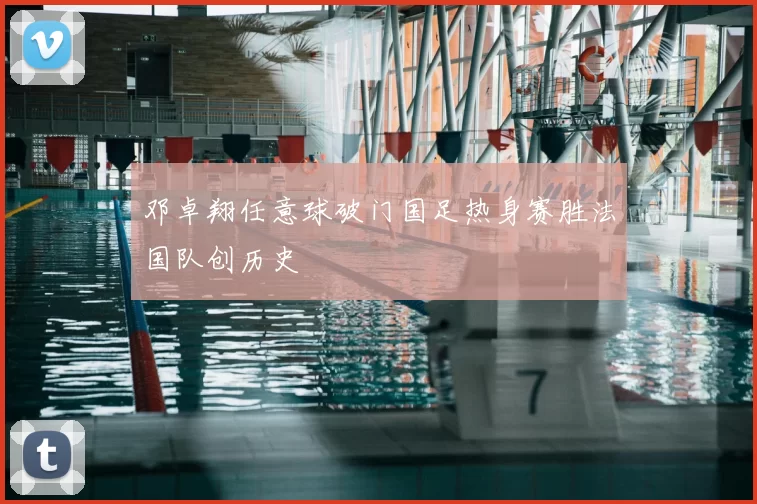 邓卓翔任意球破门国足热身赛胜法国队创历史