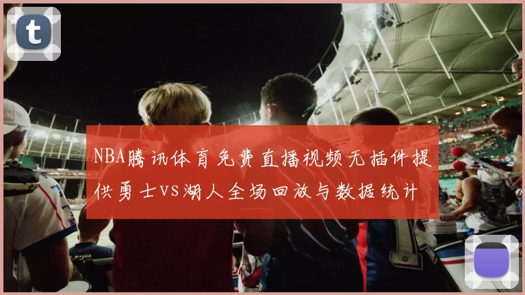 NBA腾讯体育免费直播视频无插件提供勇士vs湖人全场回放与数据统计