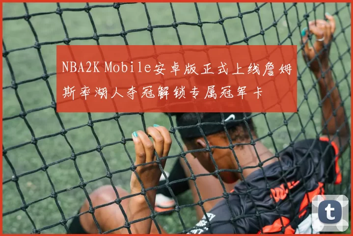 NBA2K Mobile安卓版正式上线詹姆斯率湖人夺冠解锁专属冠军卡