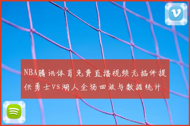NBA腾讯体育免费直播视频无插件提供勇士vs湖人全场回放与数据统计