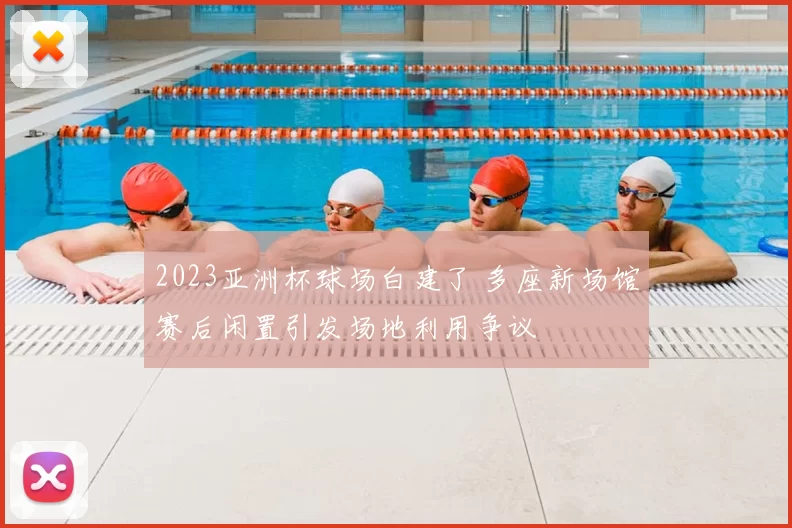 2023亚洲杯球场白建了 多座新场馆赛后闲置引发场地利用争议