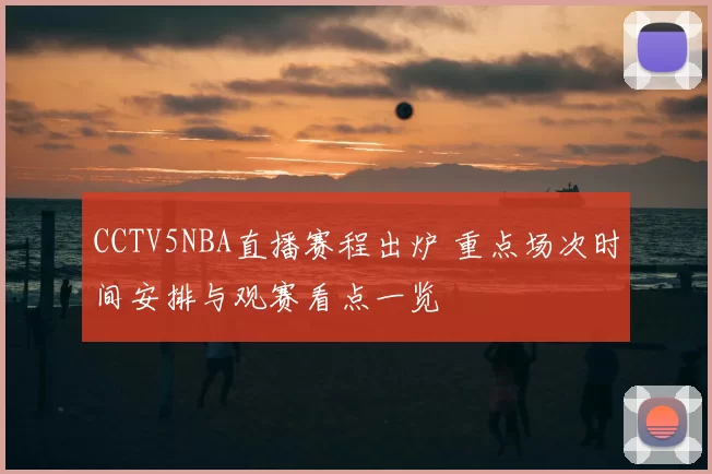 CCTV5NBA直播赛程出炉 重点场次时间安排与观赛看点一览