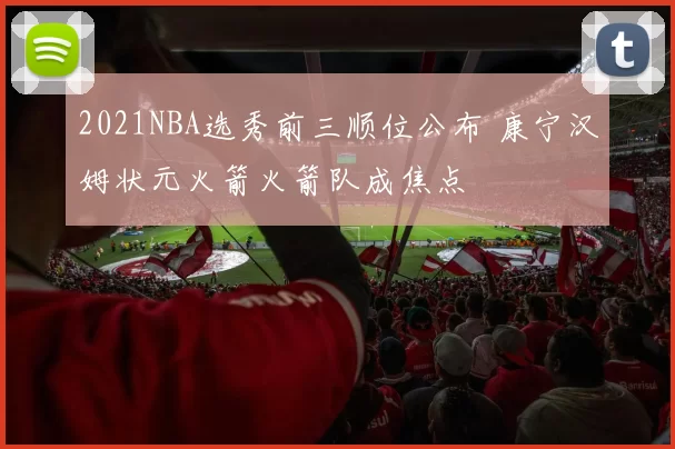 2021NBA选秀前三顺位公布 康宁汉姆状元火箭火箭队成焦点