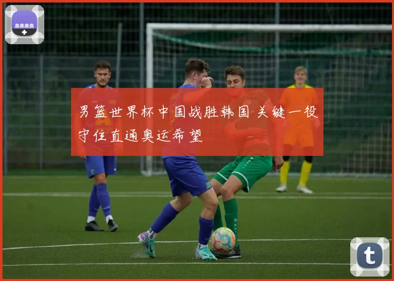 男篮世界杯中国战胜韩国 关键一役守住直通奥运希望