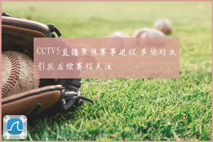 CCTV5直播聚焦赛事进程 多场对决引发后续赛程关注