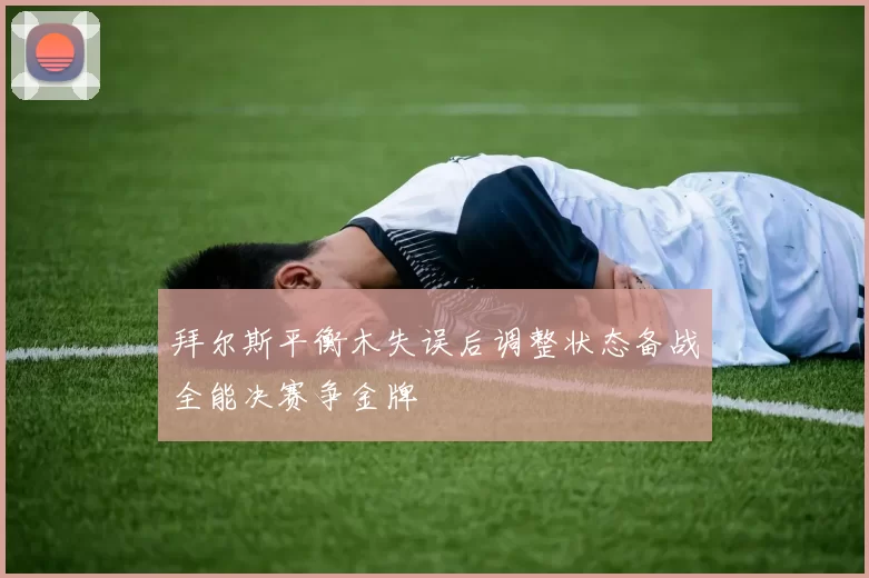 拜尔斯平衡木失误后调整状态备战全能决赛争金牌