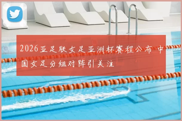 2026亚足联女足亚洲杯赛程公布 中国女足分组对阵引关注