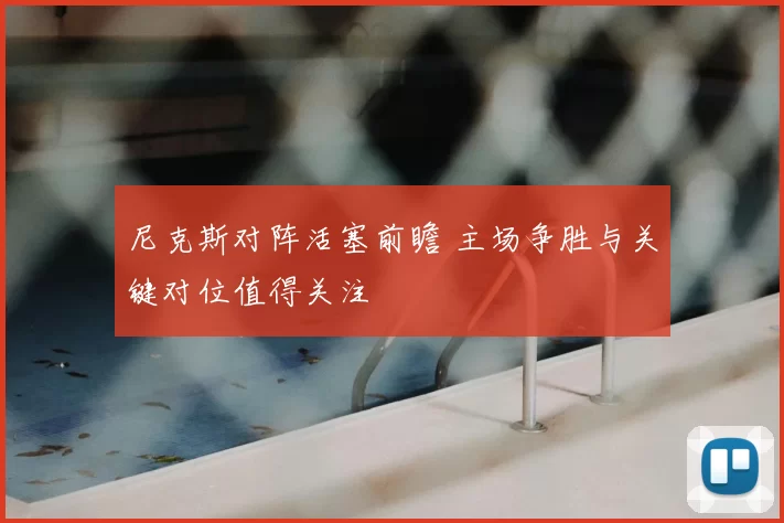 尼克斯对阵活塞前瞻 主场争胜与关键对位值得关注