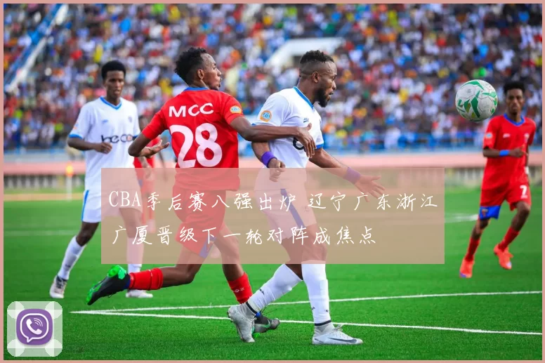CBA季后赛八强出炉 辽宁广东浙江广厦晋级下一轮对阵成焦点