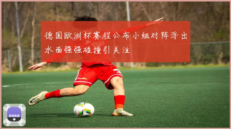 德国欧洲杯赛程公布小组对阵浮出水面强强碰撞引关注