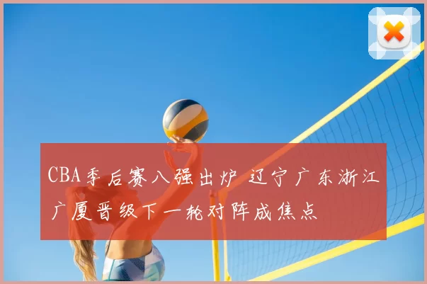 CBA季后赛八强出炉 辽宁广东浙江广厦晋级下一轮对阵成焦点