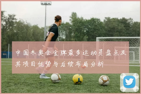 中国冬奥会金牌最多运动员盘点及其项目优势与后续布局分析