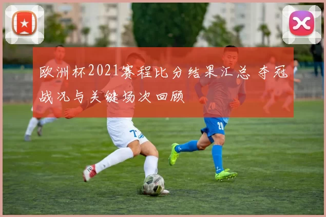 欧洲杯2021赛程比分结果汇总 夺冠战况与关键场次回顾