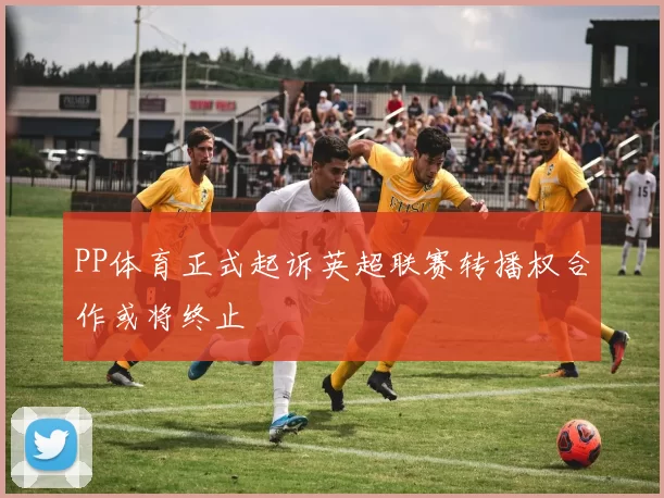 PP体育正式起诉英超联赛转播权合作或将终止