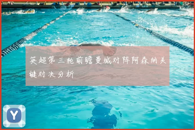 英超第三轮前瞻曼城对阵阿森纳关键对决分析