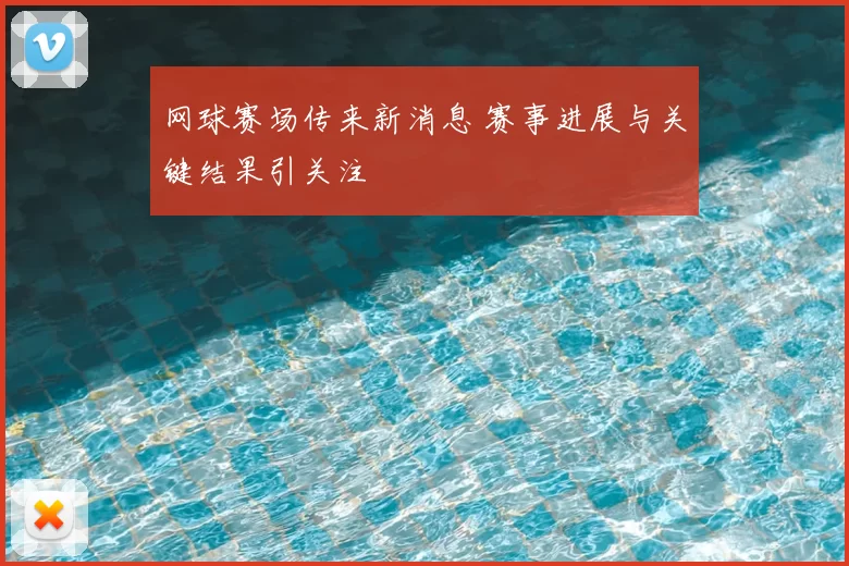 网球赛场传来新消息 赛事进展与关键结果引关注