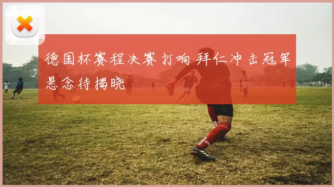 德国杯赛程决赛打响 拜仁冲击冠军悬念待揭晓
