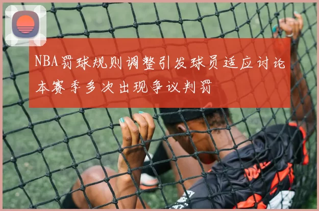 NBA罚球规则调整引发球员适应讨论本赛季多次出现争议判罚