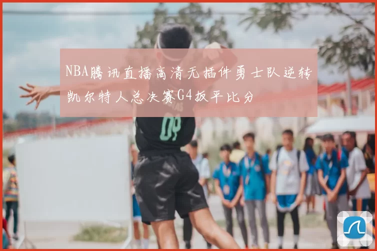 NBA腾讯直播高清无插件勇士队逆转凯尔特人总决赛G4扳平比分