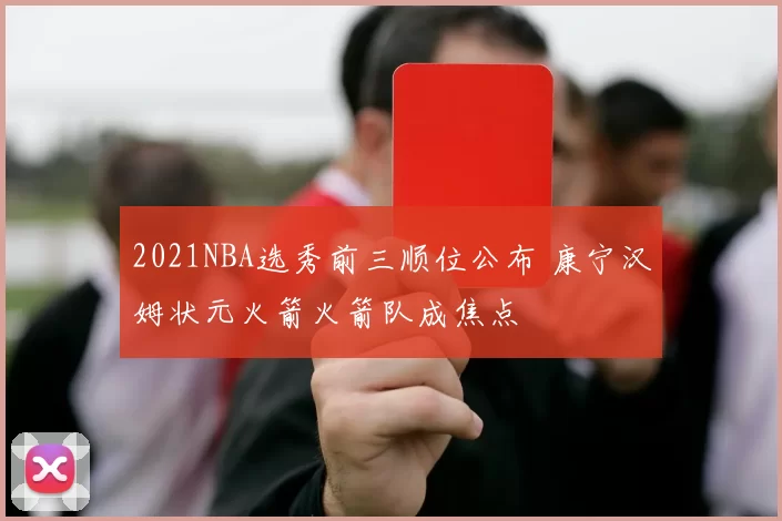 2021NBA选秀前三顺位公布 康宁汉姆状元火箭火箭队成焦点