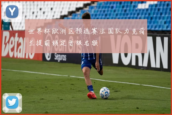 世界杯欧洲区预选赛法国队力克荷兰提前锁定晋级名额