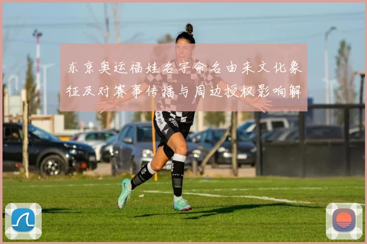 东京奥运福娃名字命名由来文化象征及对赛事传播与周边授权影响解读