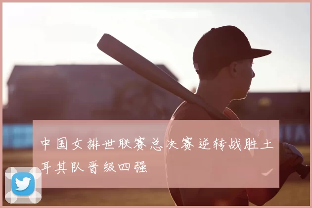 中国女排世联赛总决赛逆转战胜土耳其队晋级四强